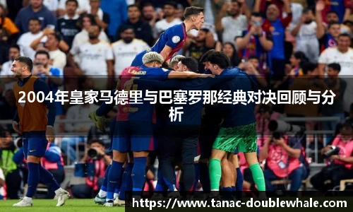 2004年皇家马德里与巴塞罗那经典对决回顾与分析