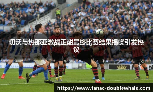 切沃与热那亚激战正酣最终比赛结果揭晓引发热议