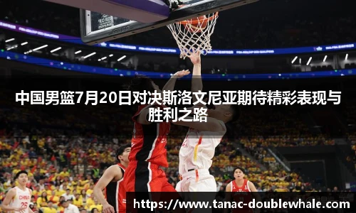 中国男篮7月20日对决斯洛文尼亚期待精彩表现与胜利之路