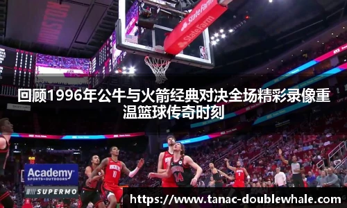 回顾1996年公牛与火箭经典对决全场精彩录像重温篮球传奇时刻